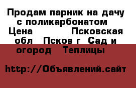 Продам парник на дачу с поликарбонатом › Цена ­ 2 700 - Псковская обл., Псков г. Сад и огород » Теплицы   